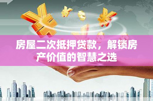 岚皋房屋二次抵押贷款，解锁房产价值的智慧之选