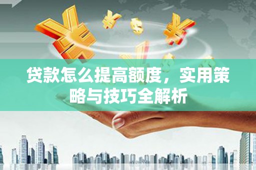 岚皋贷款怎么提高额度，实用策略与技巧全解析