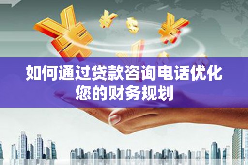 岚皋如何通过贷款咨询电话优化您的财务规划
