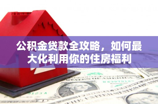 岚皋公积金贷款全攻略，如何最大化利用你的住房福利