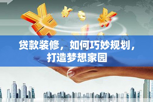 岚皋贷款装修，如何巧妙规划，打造梦想家园