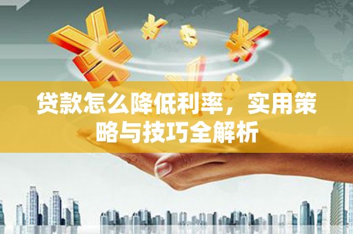 岚皋贷款怎么降低利率，实用策略与技巧全解析