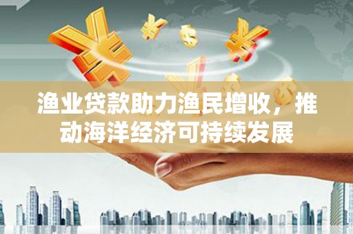 岚皋渔业贷款助力渔民增收，推动海洋经济可持续发展