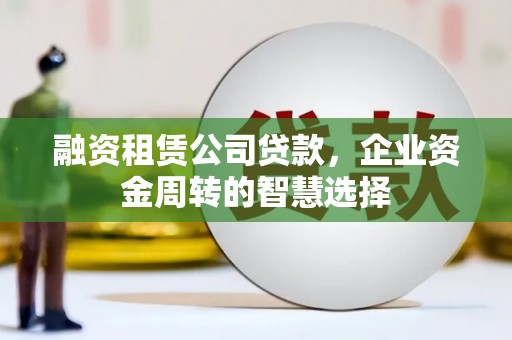岚皋融资租赁公司贷款，企业资金周转的智慧选择