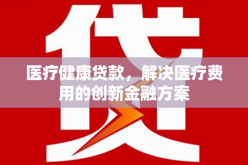 岚皋医疗健康贷款，解决医疗费用的创新金融方案