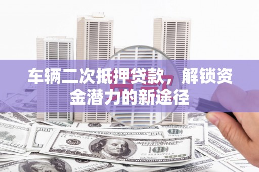 岚皋车辆二次抵押贷款，解锁资金潜力的新途径