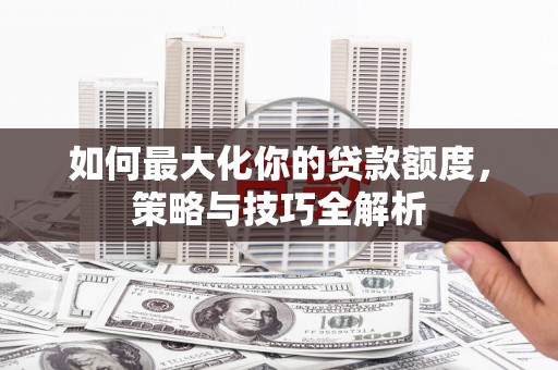 岚皋如何最大化你的贷款额度，策略与技巧全解析