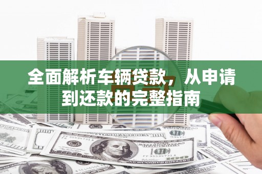 岚皋全面解析车辆贷款，从申请到还款的完整指南