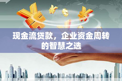 岚皋现金流贷款，企业资金周转的智慧之选